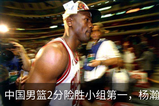 中国男篮2分险胜小组第一，杨瀚森19+9+3+准绝杀，胡明轩关键失误险成罪人