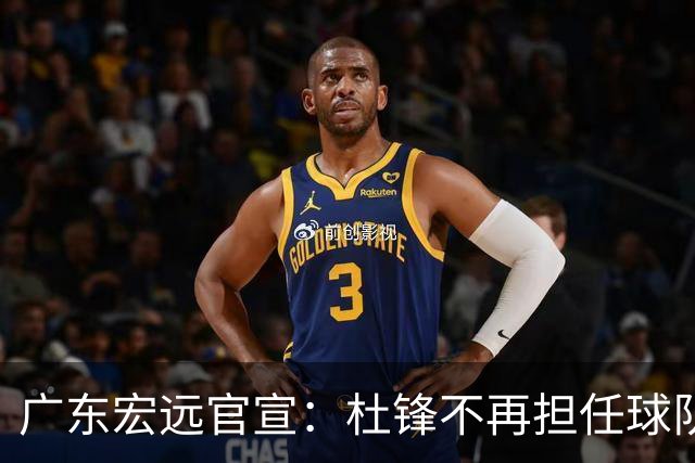 广东宏远官宣：杜锋不再担任球队主教练，朱芳雨不再担任俱乐部总经理
