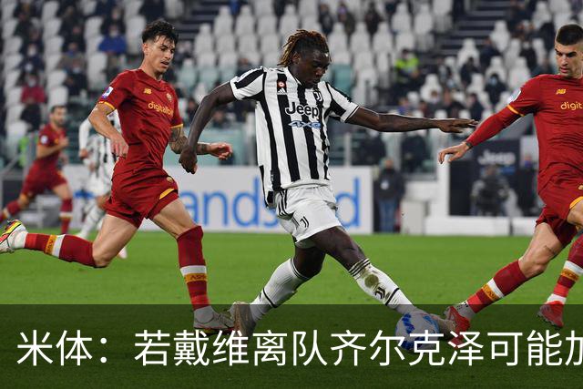 米体：若戴维离队齐尔克泽可能加盟尤文，瑟洛特的热度有所下降