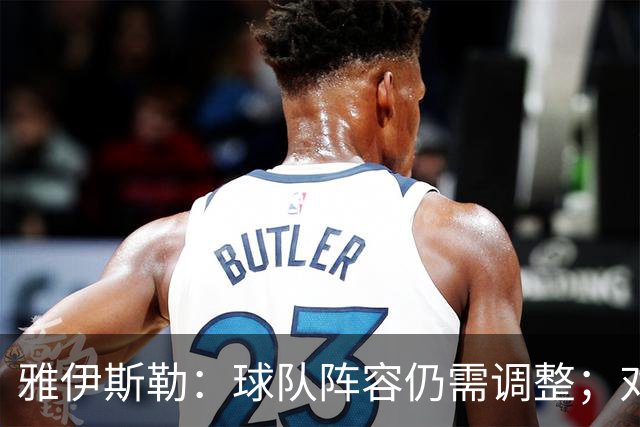 雅伊斯勒：球队阵容仍需调整；对利物浦时不会达到100%的状态